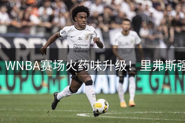 WNBA赛场火药味升级！里弗斯强硬回击克拉克"看记分牌"挑衅